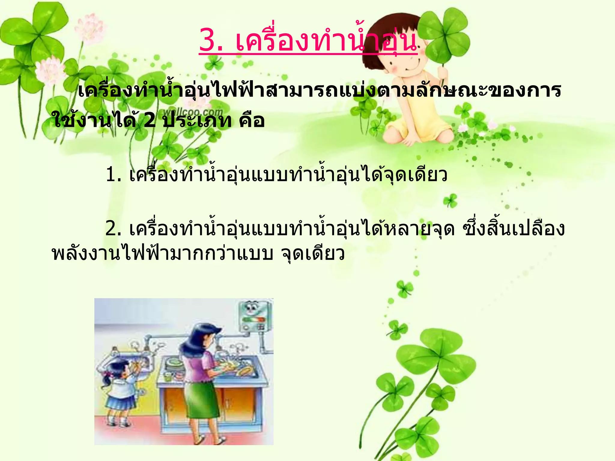3. เครืองทาน้ าอุน
                        ่         ่
    เครืองทานาอุนไฟฟาสามารถแบ่งตามล ักษณะของการ
        ่    ้ ่    ้
  ้
ใชงานได้ 2 ประเภท คือ

      1. เครืองทาน้ าอุนแบบทาน้ าอุนได ้จุดเดียว
             ่         ่           ่

             ่         ่           ่             ึ่ ิ้
      2. เครืองทาน้ าอุนแบบทาน้ าอุนได ้หลายจุด ซงสนเปลือง
พลังงานไฟฟ้ ามากกว่าแบบ จุดเดียว
 