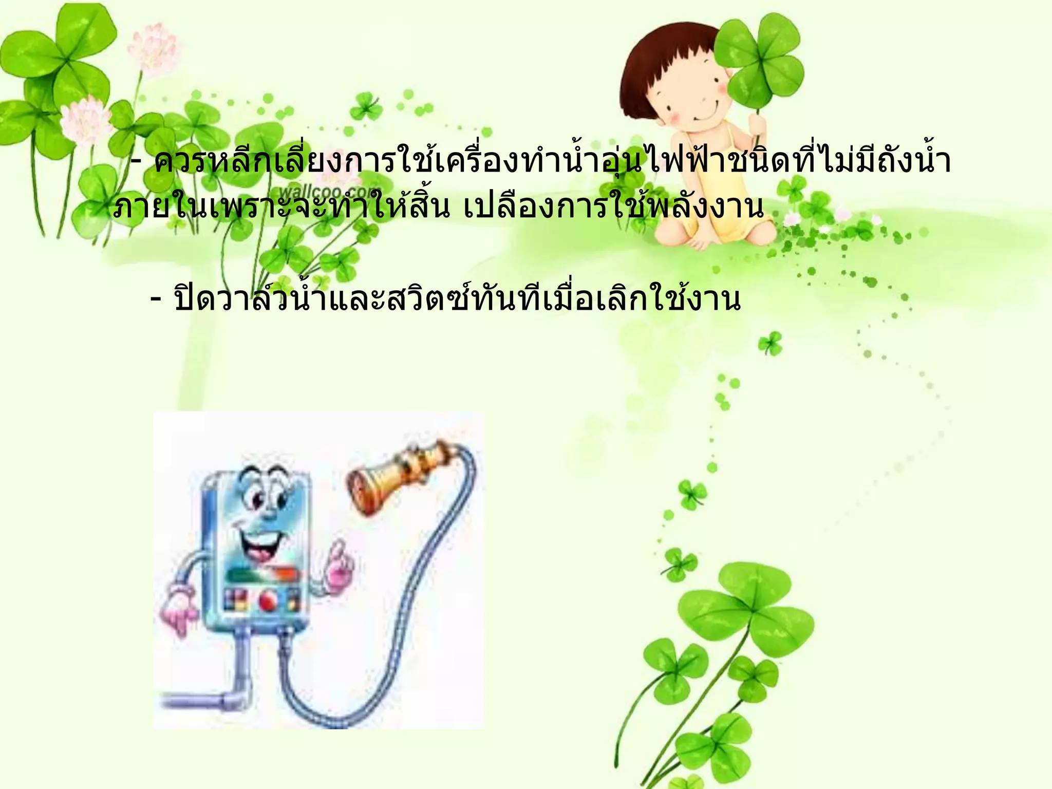 ้ ่
 - ควรหลีกเลียงการใชเครืองทาน้ าอุนไฟฟ้ าชนิดทีไม่มถงน้ า
             ่                    ่            ่   ี ั
                    ิ้              ้
ภายในเพราะจะทาให ้สน เปลืองการใชพลังงาน

                         ์ ั           ้
  - ปิ ดวาล์วน้ าและสวิตซทนทีเมือเลิกใชงาน
                                ่
 