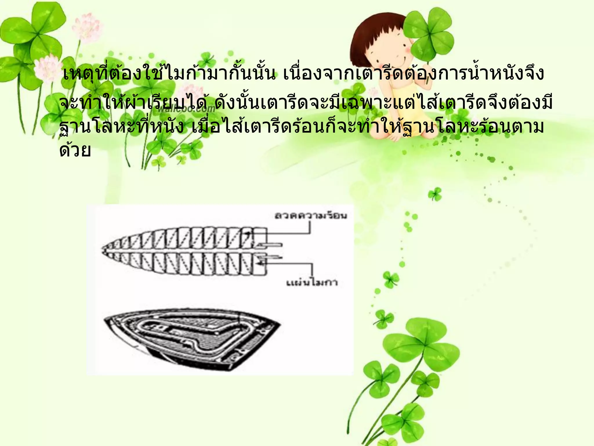 ี่       ้
เหตุทต ้องใชไมก ้ามากันนัน เนืองจากเตารีดต ้องการน้ าหนังจึง
                         ้ ้     ่
                                                 ้
จะทาให ้ผ ้าเรียบได ้ ดังนันเตารีดจะมีเฉพาะแต่ไสเตารีดจึงต ้องมี
                            ้
             ่      ่     ้
ฐานโลหะทีหนัง เมือไสเตารีดร ้อนก็จะทาให ้ฐานโลหะร ้อนตาม
ด ้วย
 