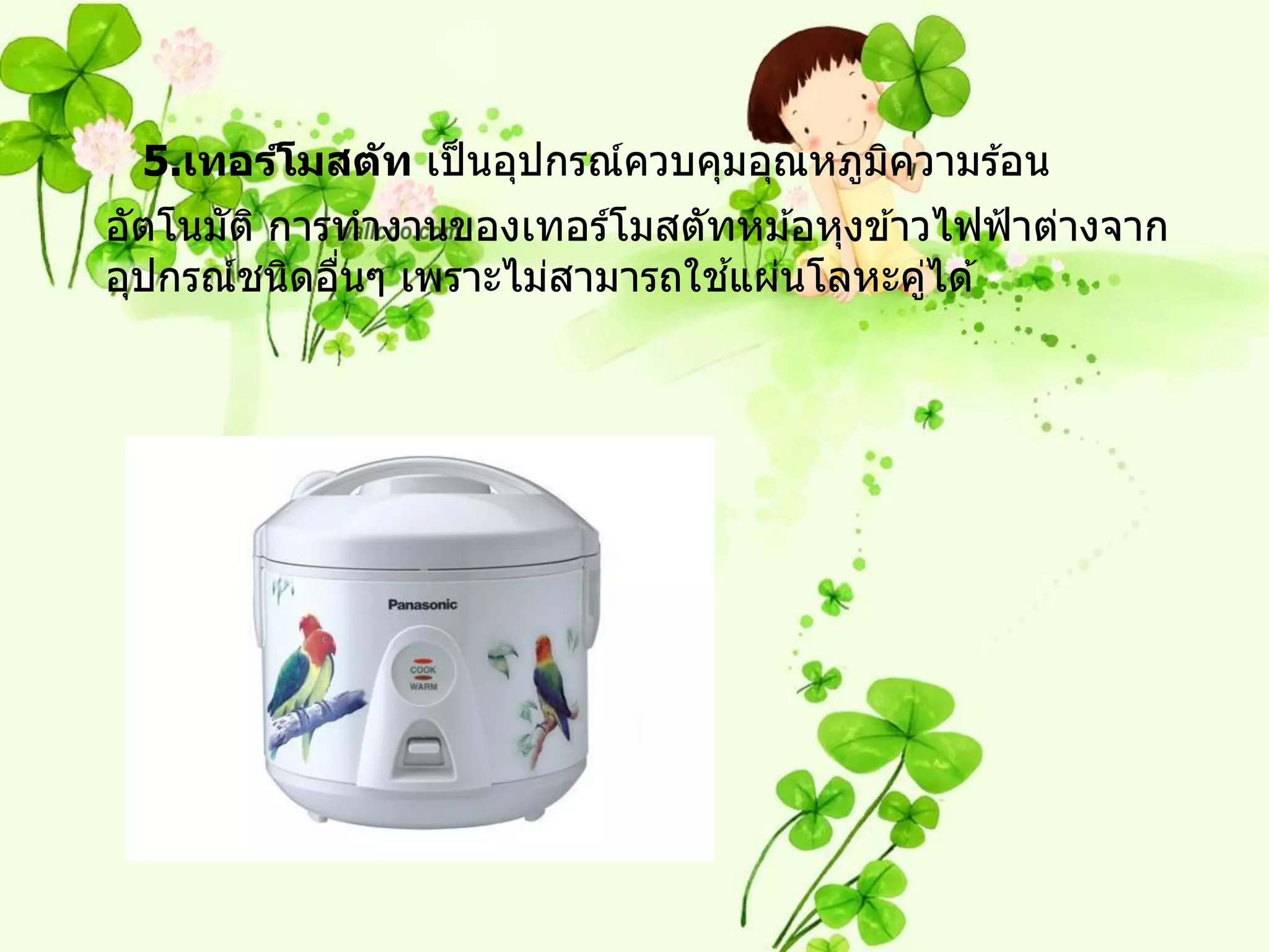 5.เทอร์โมสต ัท เป็ นอุปกรณ์ควบคุมอุณหภูมความร ้อน
                                          ิ
อัตโนมัต ิ การทางานของเทอร์โมสตัทหม ้อหุงข ้าวไฟฟ้ าต่างจาก
              ่                  ้
อุปกรณ์ชนิดอืนๆ เพราะไม่สามารถใชแผ่นโลหะคูได ้่
 