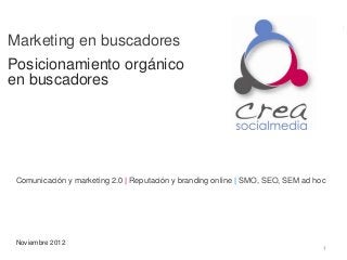 Marketing en buscadores
Posicionamiento orgánico
en buscadores




 Comunicación y marketing 2.0 | Reputación y branding online | SMO, SEO, SEM ad hoc




 Noviembre 2012
                                                                                  1
 