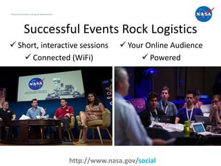 National Aeronautics and Space Administration




             Successful Events Rock Logistics
 Short, interactive sessions                                   Your Online Audience
     Connected (WiFi)                                               Powered




                                                                                        4
                                                http://www.nasa.gov/social
 