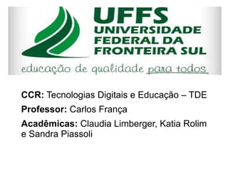 CCR: Tecnologias Digitais e Educação – TDE
Professor: Carlos França
Acadêmicas: Claudia Limberger, Katia Rolim
e Sandra Piassoli
 
