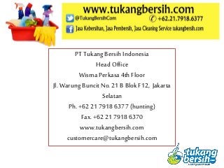 PT TukangBersih Indonesia
Head Office
Wisma Perkasa 4th Floor
Jl. Warung Buncit No. 21 B Blok F12, Jakarta
Selatan
Ph. +62 21 7918 6377 (hunting)
Fax. +62 21 7918 6370
www.tukangbersih.com
customercare@tukangbersih.com
 