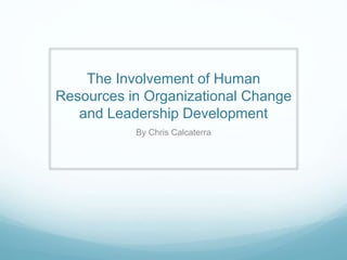 The Involvement of Human
Resources in Organizational Change
and Leadership Development
By Chris Calcaterra
 
