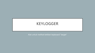 KEYLOGGER
Alat untuk melihat ketikan keyboard “target”
 