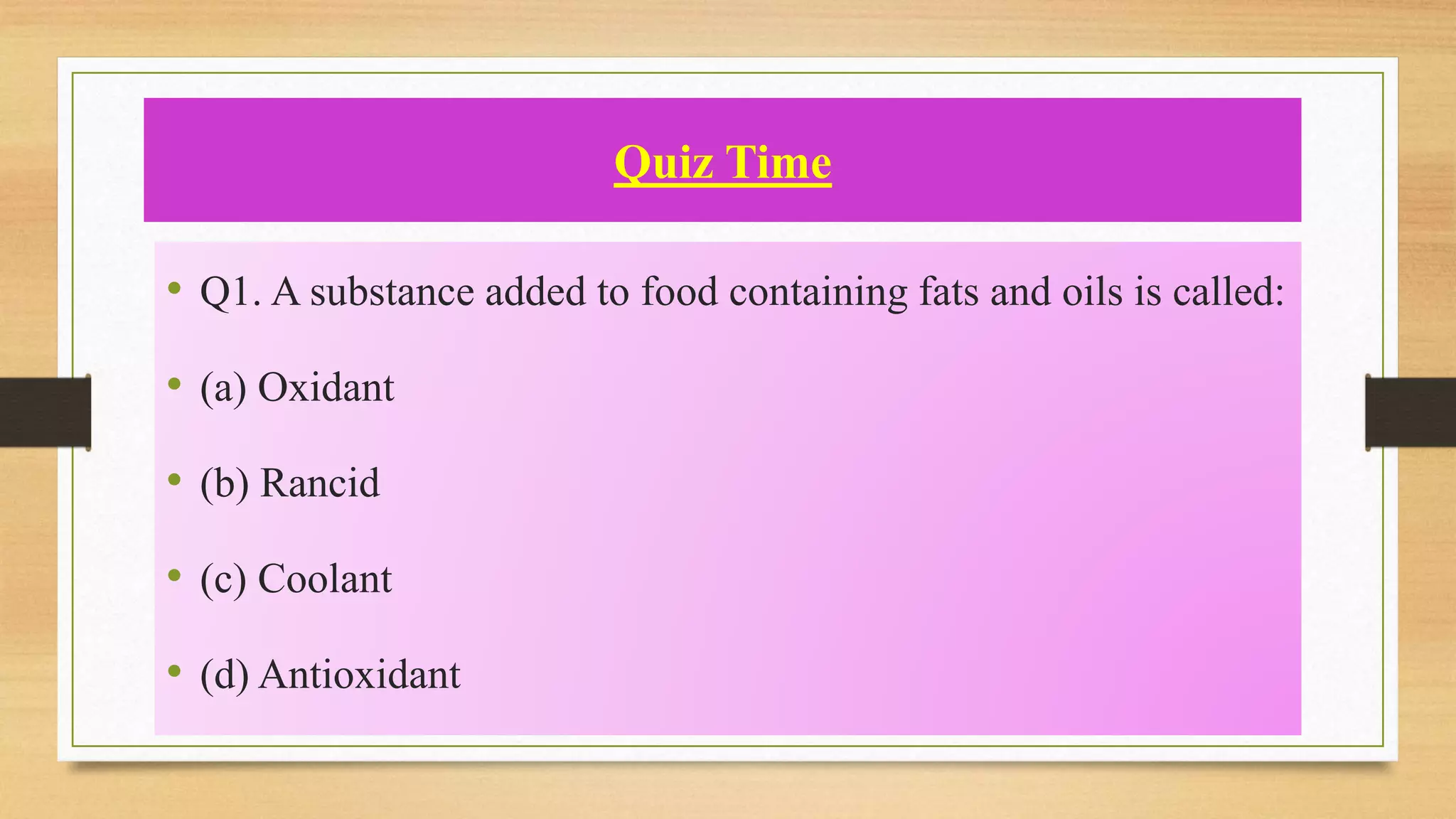 Quiz Time
• Q1. A substance added to food containing fats and oils is called:
• (a) Oxidant
• (b) Rancid
• (c) Coolant
• (d) Antioxidant
 