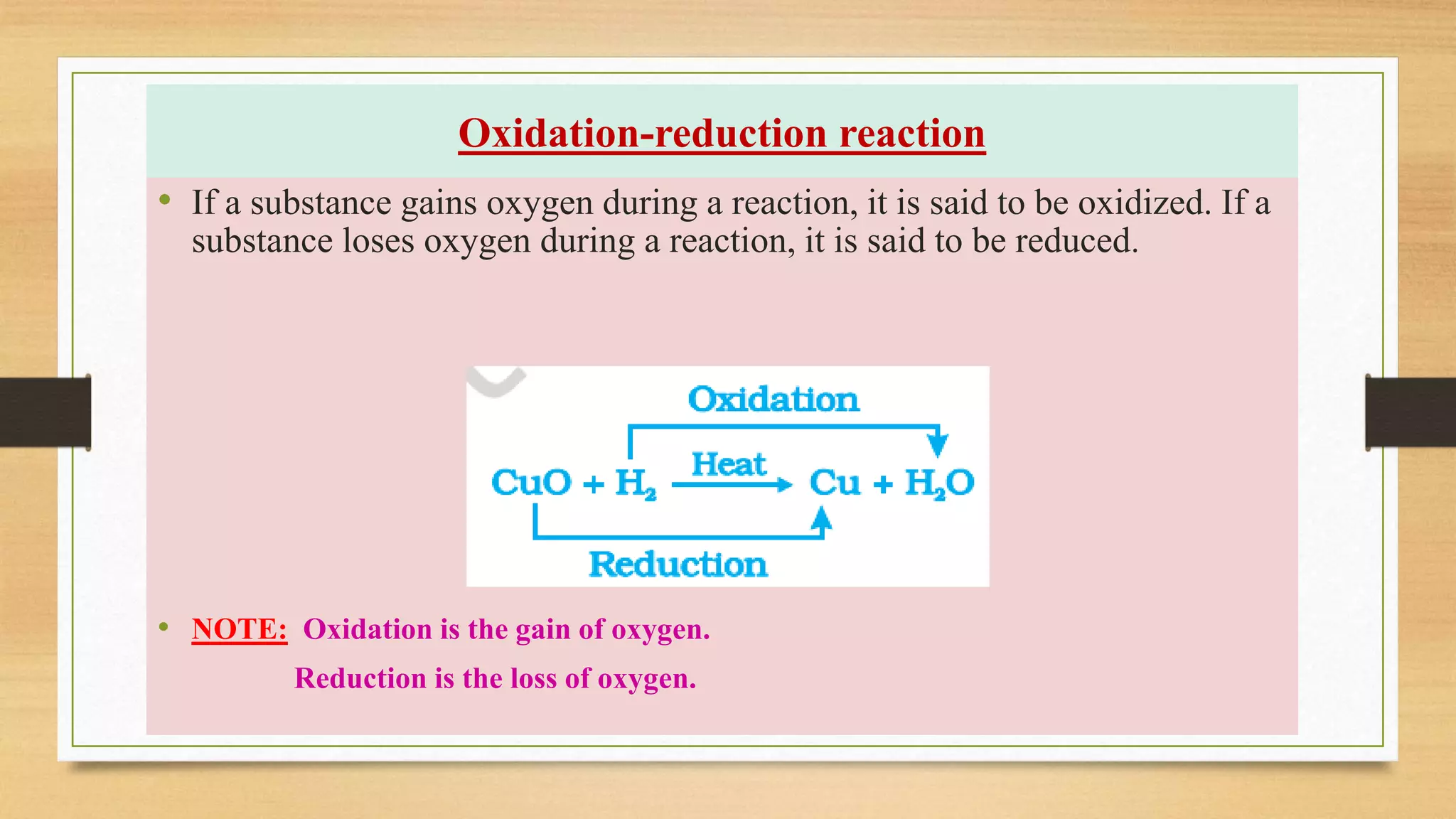 Oxidation-reduction reaction
• If a substance gains oxygen during a reaction, it is said to be oxidized. If a
substance loses oxygen during a reaction, it is said to be reduced.
• NOTE: Oxidation is the gain of oxygen.
Reduction is the loss of oxygen.
 