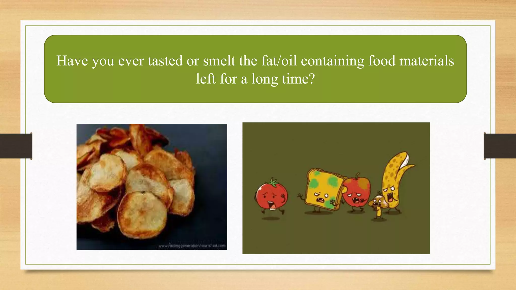 Have you ever tasted or smelt the fat/oil containing food materials
left for a long time?
 