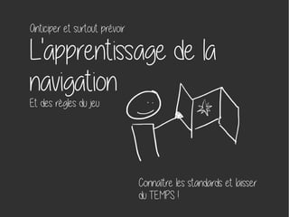 Anticiper et surtout prévoir
L'apprentissage de la
navigation
Et des règles du jeu
Connaître les standards et laisser
du TEMPS !
 