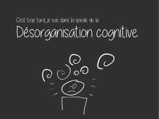C'est trop tard, je suis dans la spirale de la
Désorganisation cognitive
 