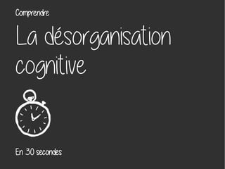 La désorganisation
cognitive
En 30 secondes
Comprendre
 