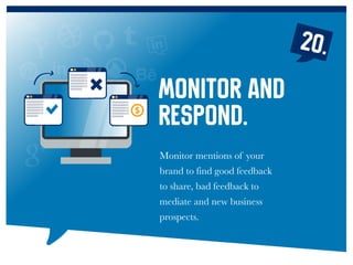 20.
Monitor mentions of your
brand to find good feedback
to share, bad feedback to
mediate and new business
prospects.
Monitor and
respond.
 