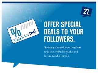 21.
Showing your followers members
only love will build loyalty and
invoke word of mouth.
Offer special
deals to your
followers.%
 