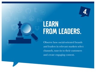 Observe how social-oriented brands
and leaders in relevant markets select
channels, tune-in to their customers
and create engaging content.
Learn
from leaders.
4.
 
