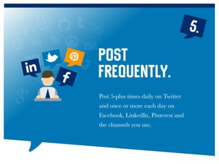Post 5-plus times daily on Twitter
and once or more each day on
Facebook, LinkedIn, Pinterest and
the channels you use.
Post
frequently.
5.
 