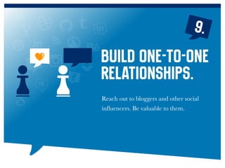 Reach out to bloggers and other social
influencers. Be valuable to them.
Build one-to-one
relationships.
9.
 