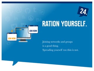 24.
Joining networks and groups
is a good thing.
Spreading yourself too thin is not.
Ration yourself.
JOIN NOW!
JOIN NOW!
 