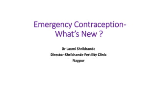 Emergency Contraception-
What’s New ?
Dr Laxmi Shrikhande
Director-Shrikhande Fertility Clinic
Nagpur
 