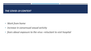 THE COVID-19 CONTEXT
• Work from home
• increase in consensual sexual activity
• fears about exposure to the virus –reluctant to visit hospital
 