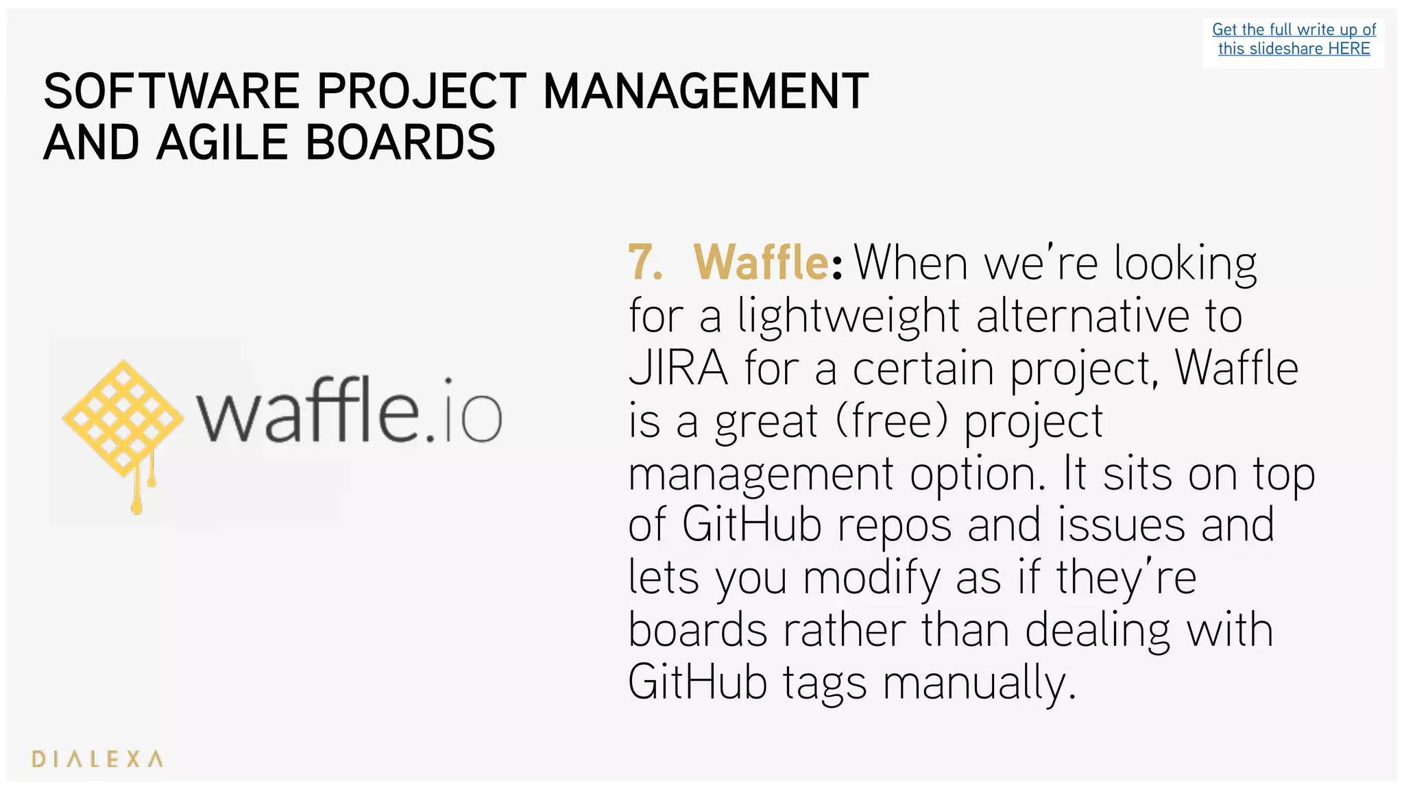 SOFTWARE PROJECT MANAGEMENT
AND AGILE BOARDS
Get the full write up of
this slideshare HERE
7. Waffle: When we’re looking
for a lightweight alternative to
JIRA for a certain project, Waffle
is a great (free) project
management option. It sits on top
of GitHub repos and issues and
lets you modify as if they’re
boards rather than dealing with
GitHub tags manually.
 