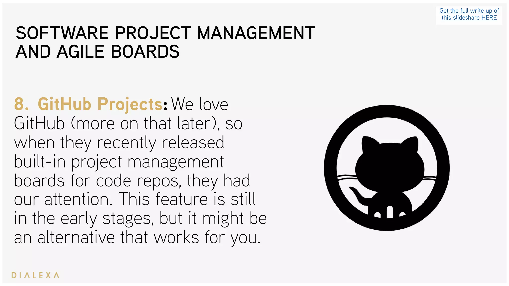 SOFTWARE PROJECT MANAGEMENT
AND AGILE BOARDS
Get the full write up of
this slideshare HERE
8. GitHub Projects: We love
GitHub (more on that later), so
when they recently released
built-in project management
boards for code repos, they had
our attention. This feature is still
in the early stages, but it might be
an alternative that works for you.
 