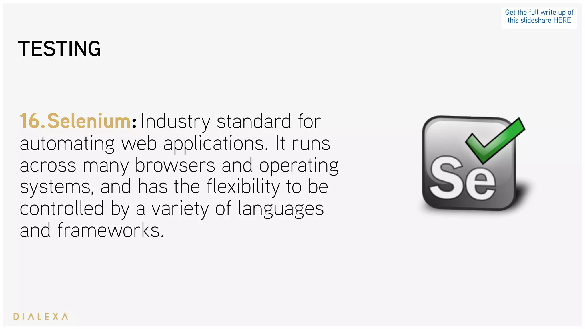 Get the full write up of
this slideshare HERE
16.Selenium: Industry standard for
automating web applications. It runs
across many browsers and operating
systems, and has the flexibility to be
controlled by a variety of languages
and frameworks.
TESTING
 