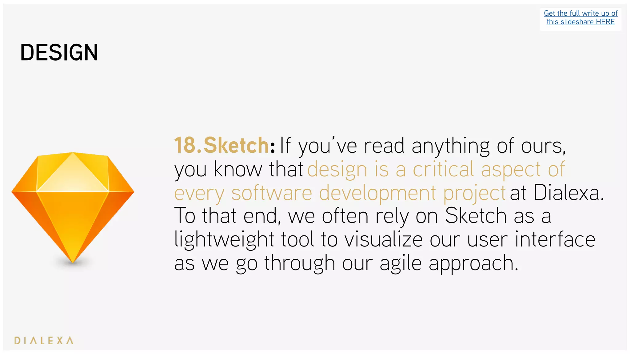 Get the full write up of
this slideshare HERE
18.Sketch: If you’ve read anything of ours,
you know that design is a critical aspect of
every software development project at Dialexa.
To that end, we often rely on Sketch as a
lightweight tool to visualize our user interface
as we go through our agile approach.
DESIGN
 