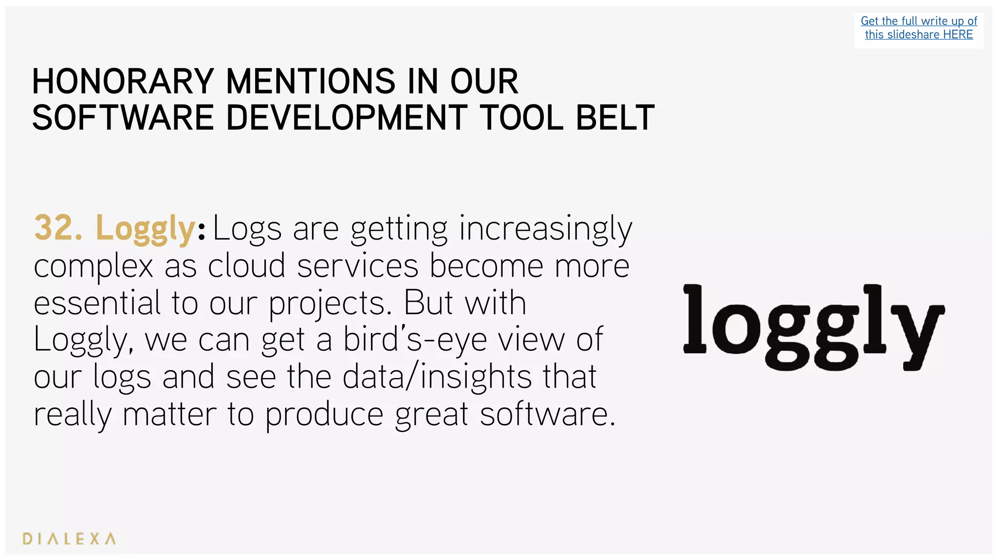 Get the full write up of
this slideshare HERE
32. Loggly: Logs are getting increasingly
complex as cloud services become more
essential to our projects. But with
Loggly, we can get a bird’s-eye view of
our logs and see the data/insights that
really matter to produce great software.
HONORARY MENTIONS IN OUR
SOFTWARE DEVELOPMENT TOOL BELT
 