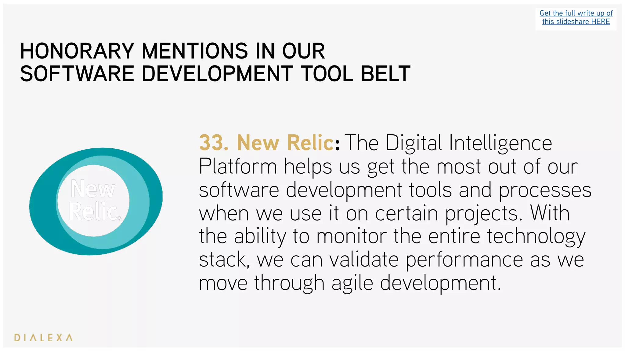 Get the full write up of
this slideshare HERE
33. New Relic: The Digital Intelligence
Platform helps us get the most out of our
software development tools and processes
when we use it on certain projects. With
the ability to monitor the entire technology
stack, we can validate performance as we
move through agile development.
HONORARY MENTIONS IN OUR
SOFTWARE DEVELOPMENT TOOL BELT
 