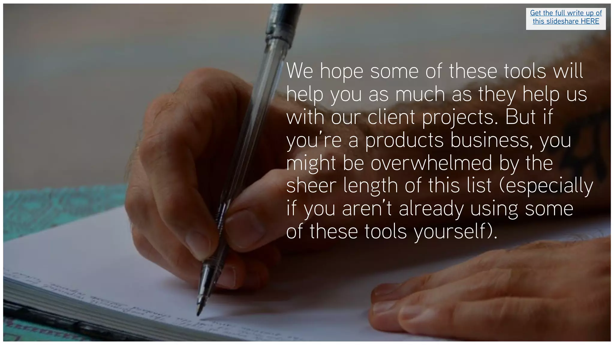 We hope some of these tools will
help you as much as they help us
with our client projects. But if
you’re a products business, you
might be overwhelmed by the
sheer length of this list (especially
if you aren’t already using some
of these tools yourself).
Get the full write up of
this slideshare HERE
 