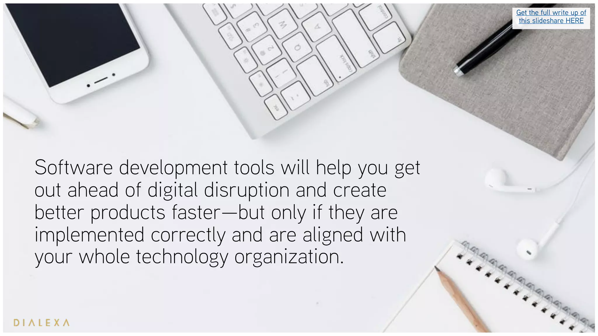 Software development tools will help you get
out ahead of digital disruption and create
better products faster—but only if they are
implemented correctly and are aligned with
your whole technology organization.
Get the full write up of
this slideshare HERE
 