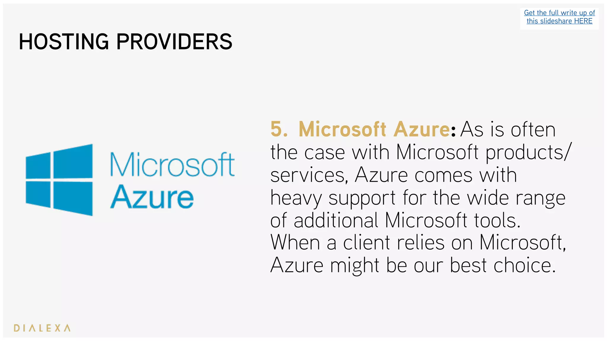 HOSTING PROVIDERS
Get the full write up of
this slideshare HERE
5. Microsoft Azure: As is often
the case with Microsoft products/
services, Azure comes with
heavy support for the wide range
of additional Microsoft tools.
When a client relies on Microsoft,
Azure might be our best choice.
 