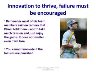 Innovation to thrive, failure must be encouraged <ul><li>Remember most of his team members said on camera that Dhoni told ...