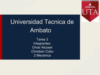 Universidad Técnica de
       Ambato
          Tarea 3
        Integrantes:
       Omar Alcoser
       Christian Cobo
        2 Mecánica
 