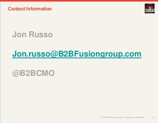© 2013 B2B Fusion Group / Proprietary & Confidential
Contact Information
10
Jon Russo
Jon.russo@B2BFusiongroup.com
@B2BCMO
 