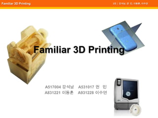 Familiar 3D Printing Familiar 3D Printing 3조 │ 강석남, 권  민, 이동훈, 이수연 A517004 강석남    A531017 권   민 A831221 이동훈    A931228 이수연 