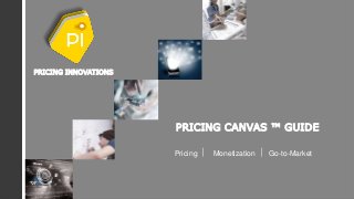 Copyrighted and All Rights Reserved- by Pricing Innovations 1
PRICING CANVAS ™ GUIDE
Pricing | Monetization | Go-to-Market
PRICING INNOVATIONS
 