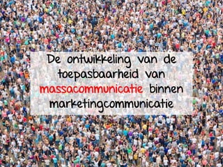 De toepasbaarheid van
massacommunicatie
De ontwikkeling van de
toepasbaarheid van
massacommunicatie binnen
marketingcommunicatie
 