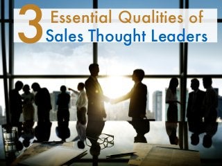 3Essential Qualities of 
Sales Thought Leaders 
 