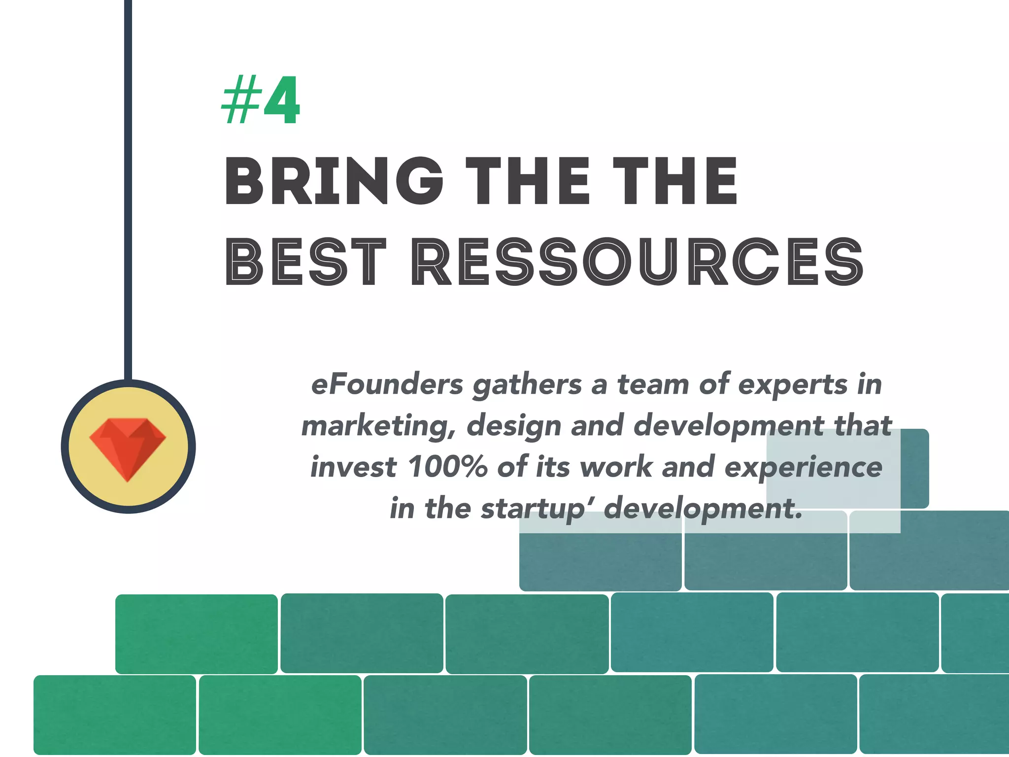 #4 
BRING THE THE 
BEST RESSOURCES 
eFounders gathers a team of experts in 
marketing, design and development that 
invest 100% of its work and experience 
in the startup’ development. 
 