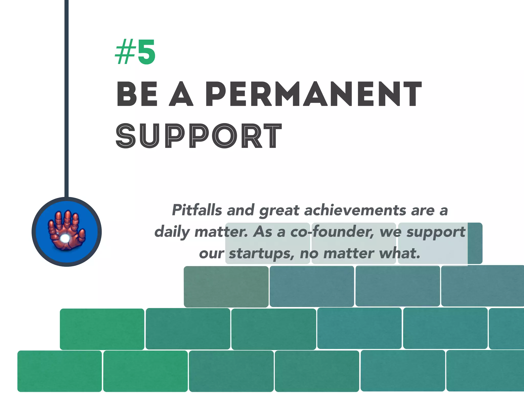 #5 
BE A PERMANENT 
suPPORT 
Pitfalls and great achievements are a 
daily matter. As a co-founder, we support 
our startups, no matter what. 
 