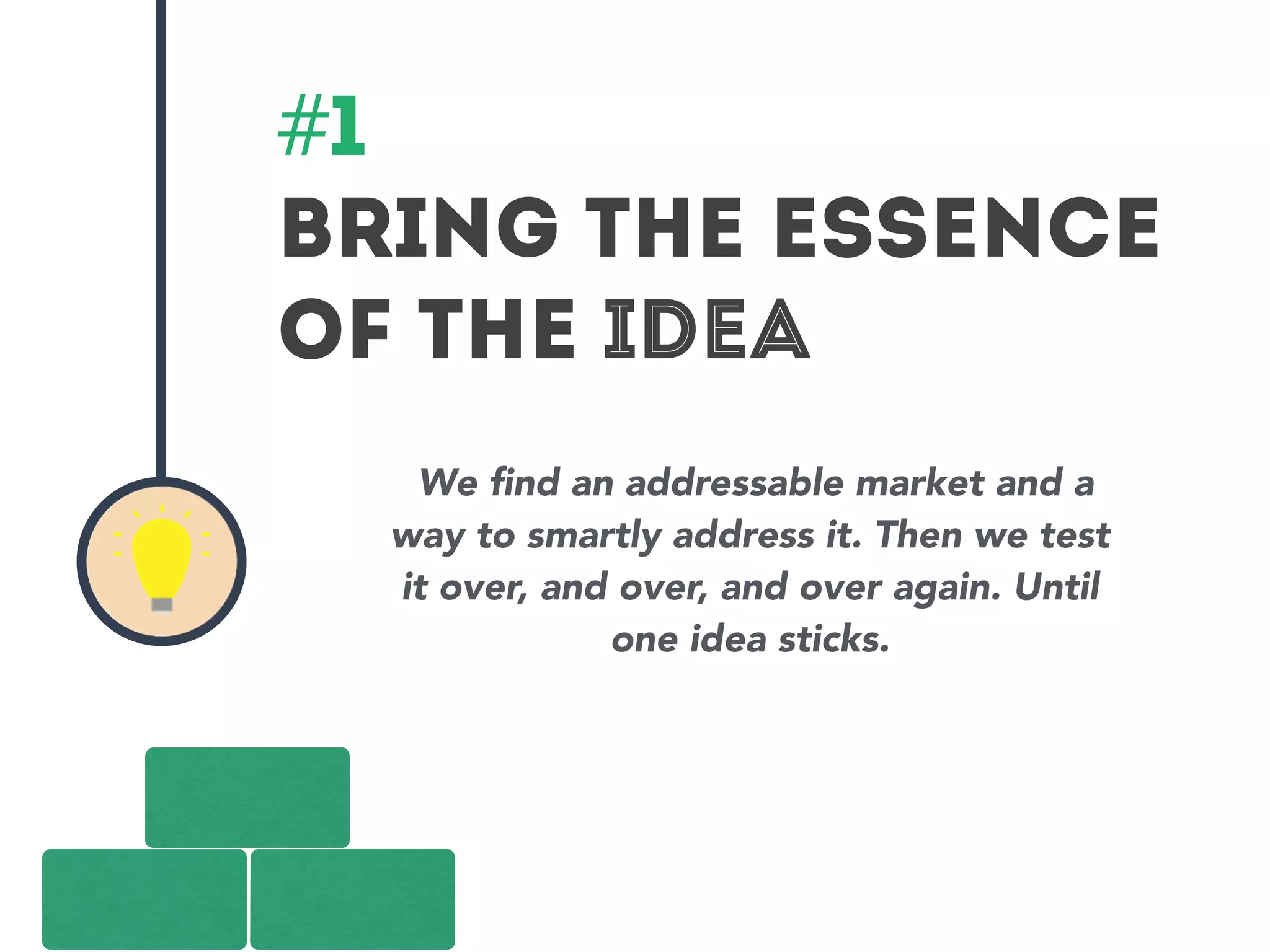 #1 
Bring the essence 
of the idea 
We find an addressable market and a 
way to smartly address it. Then we test 
it over, and over, and over again. Until 
one idea sticks. 
 