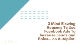 3 Mind Blowing
Reasons To Use
Facebook Ads To
Increase Leads and
Sales... on Autopilot.
 