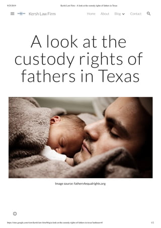 9/25/2019 Kersh Law Firm - A look at the custody rights of fathers in Texas
https://sites.google.com/view/kersh-law-ﬁrm/blog/a-look-at-the-custody-rights-of-fathers-in-texas?authuser=0 1/2
A look at the
custody rights of
fathers in Texas
Image source: fathers4equalrights.org
Kersh Law Firm Home About Blog Contact
 
