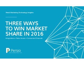 Integrations • Data Access • Connected Channels
THREE WAYS
TO WIN MARKET
SHARE IN 2016
Retail Marketing Technology Insights
 