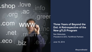 Three Years of Beyond the
Dot: A Retrospective of the
New gTLD Program
Nao Matsukata
President & CEO, FairWinds Partners
June 18, 2014
#beyondthedot
 