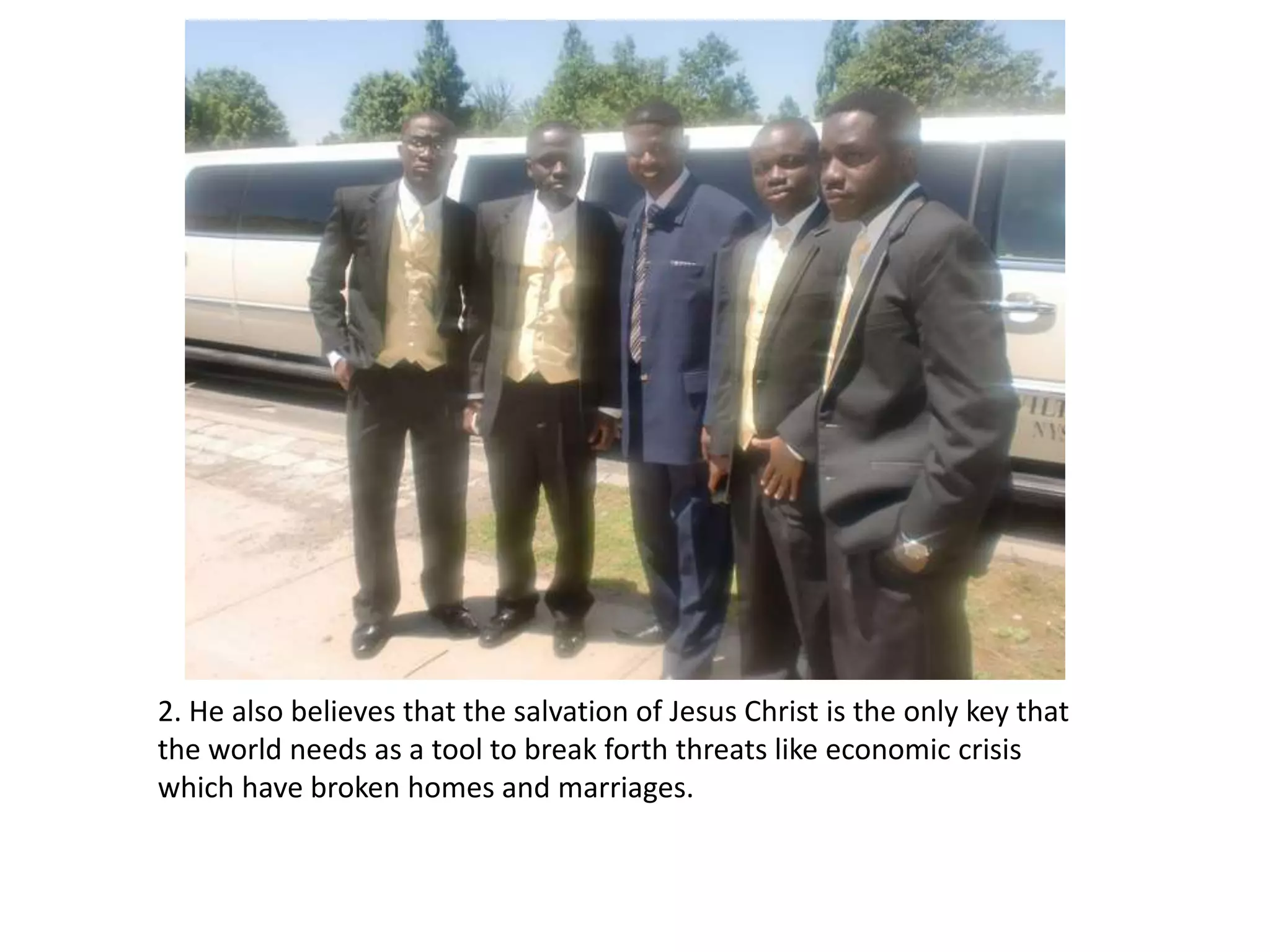 2. He also believes that the salvation of Jesus Christ is the only key that the world needs as a tool to break forth threats like economic crisis which have broken homes and marriages.