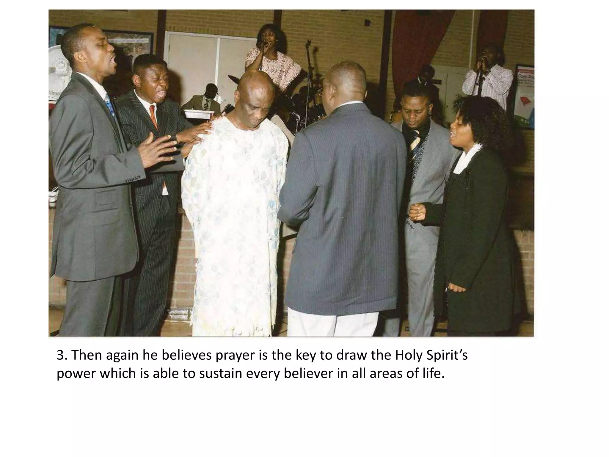 3. Then again he believes prayer is the key to draw the Holy Spirit’s power which is able to sustain every believer in all areas of life. 