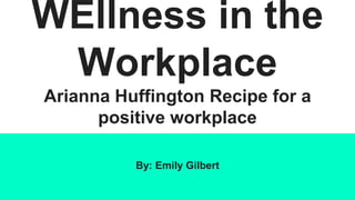 WEllness in the
Workplace
Arianna Huffington Recipe for a
positive workplace
By: Emily Gilbert
 